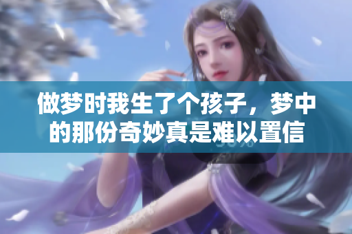 做梦时我生了个孩子，梦中的那份奇妙真是难以置信