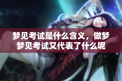 梦见考试是什么含义，做梦梦见考试又代表了什么呢