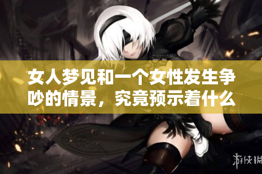 女人梦见和一个女性发生争吵的情景，究竟预示着什么呢
