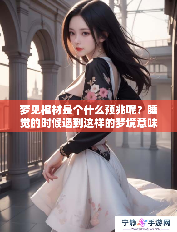 梦见棺材是个什么预兆呢？睡觉的时候遇到这样的梦境意味着什么呢？