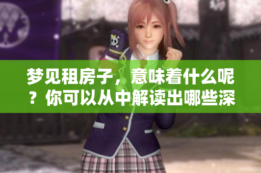 梦见租房子，意味着什么呢？你可以从中解读出哪些深层含义呢？