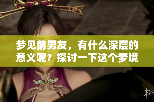 梦见前男友，有什么深层的意义呢？探讨一下这个梦境究竟代表着什么。