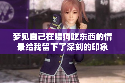 梦见自己在喂狗吃东西的情景给我留下了深刻的印象