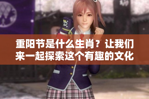 重阳节是什么生肖？让我们来一起探索这个有趣的文化问题