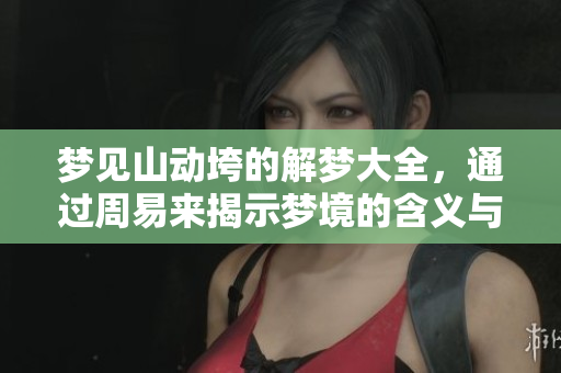 梦见山动垮的解梦大全，通过周易来揭示梦境的含义与象征