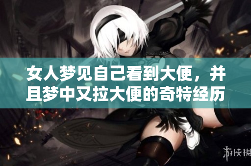 女人梦见自己看到大便，并且梦中又拉大便的奇特经历解析