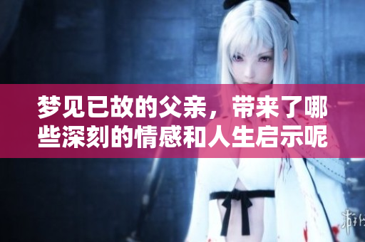 梦见已故的父亲，带来了哪些深刻的情感和人生启示呢