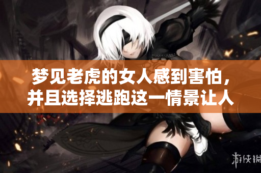 梦见老虎的女人感到害怕，并且选择逃跑这一情景让人深思