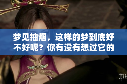 梦见抽烟，这样的梦到底好不好呢？你有没有想过它的含义是什么呢？