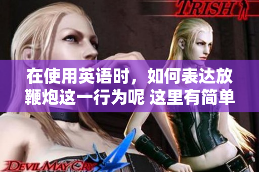 在使用英语时，如何表达放鞭炮这一行为呢 这里有简单的翻译指南