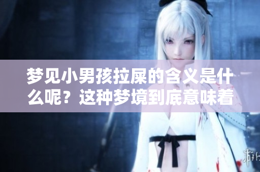 梦见小男孩拉屎的含义是什么呢？这种梦境到底意味着什么？
