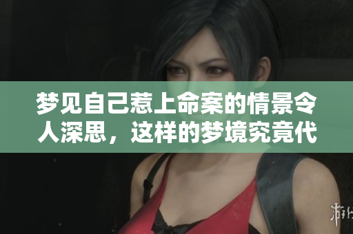 梦见自己惹上命案的情景令人深思，这样的梦境究竟代表着什么呢