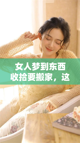 女人梦到东西收拾要搬家，这个梦境暗示了什么呢