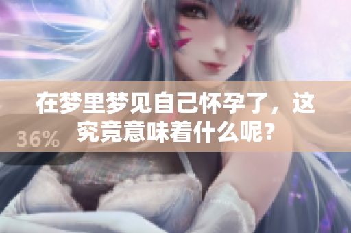 在梦里梦见自己怀孕了，这究竟意味着什么呢？