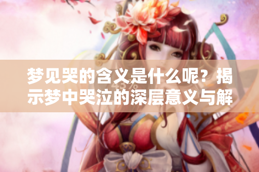 梦见哭的含义是什么呢？揭示梦中哭泣的深层意义与解读