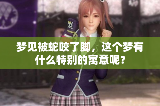 梦见被蛇咬了脚，这个梦有什么特别的寓意呢？