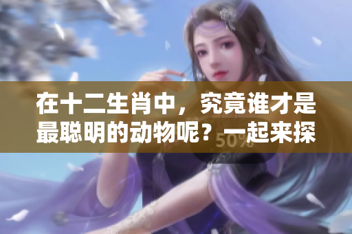 在十二生肖中，究竟谁才是最聪明的动物呢？一起来探讨一下吧！