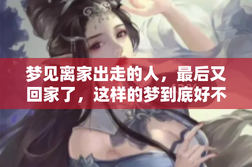 梦见离家出走的人，最后又回家了，这样的梦到底好不好呢
