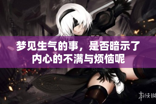 梦见生气的事，是否暗示了内心的不满与烦恼呢