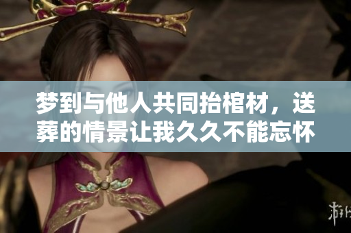 梦到与他人共同抬棺材，送葬的情景让我**不能忘怀
