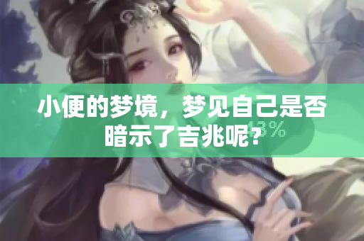 小便的梦境，梦见自己是否暗示了吉兆呢？