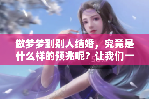做梦梦到别人结婚，究竟是什么样的预兆呢？让我们一起来探讨一下。