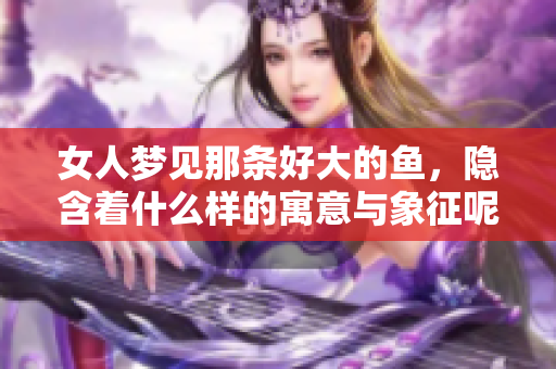 女人梦见那条好大的鱼，隐含着什么样的寓意与象征呢
