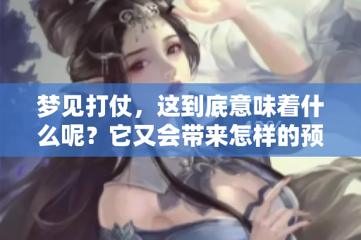 梦见打仗，这到底意味着什么呢？它又会带来怎样的预兆呢？