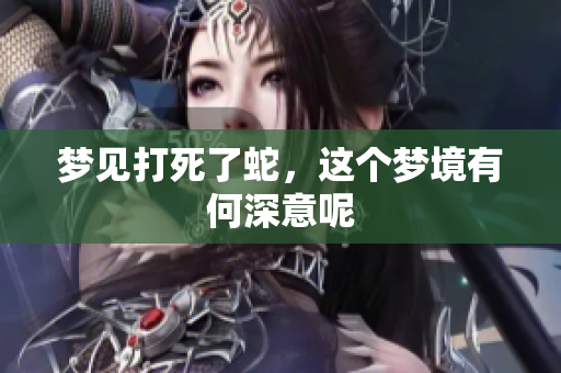 梦见打死了蛇，这个梦境有何深意呢