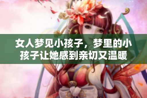 女人梦见小孩子，梦里的小孩子让她感到亲切又温暖
