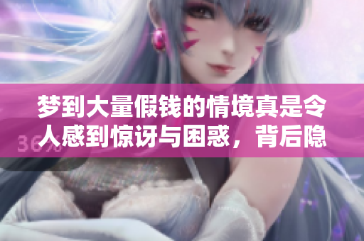 梦到大量假钱的情境真是令人感到惊讶与困惑，背后隐藏了什么含义呢