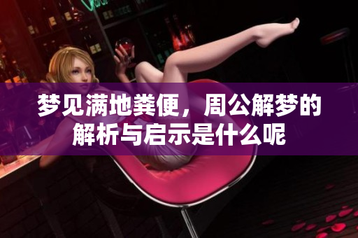 梦见满地粪便，周公解梦的解析与启示是什么呢