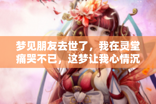 梦见朋友去世了，我在灵堂痛哭不已，这梦让我心情沉重