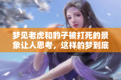 梦见老虎和豹子被打死的景象让人思考，这样的梦到底意味着什么呢