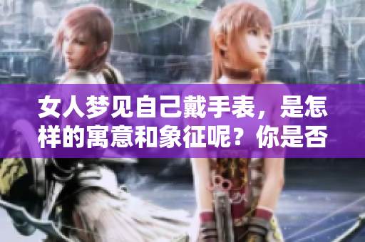 女人梦见自己戴手表，是怎样的寓意和象征呢？你是否了解其中的深意？