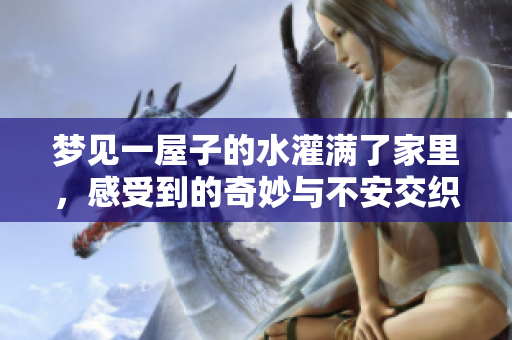 梦见一屋子的水灌满了家里，感受到的奇妙与不安交织着