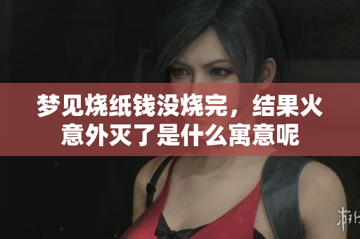 梦见烧纸钱没烧完，结果火意外灭了是什么寓意呢