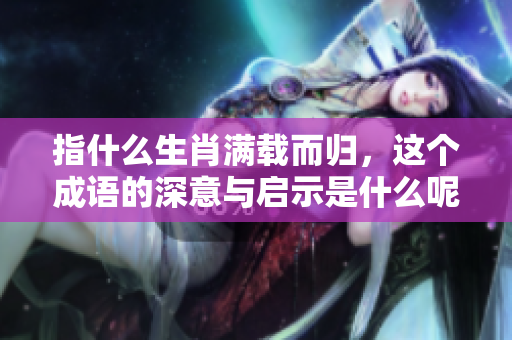 指什么生肖满载而归，这个成语的深意与启示是什么呢