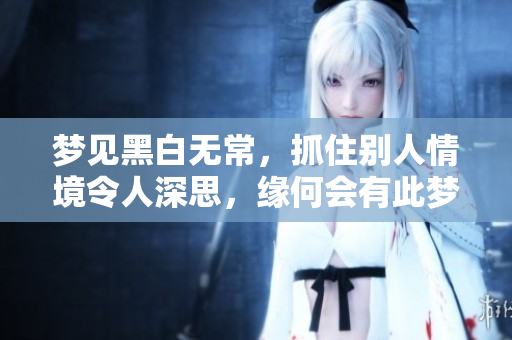 梦见黑白无常，抓住别人情境令人深思，缘何会有此梦境？