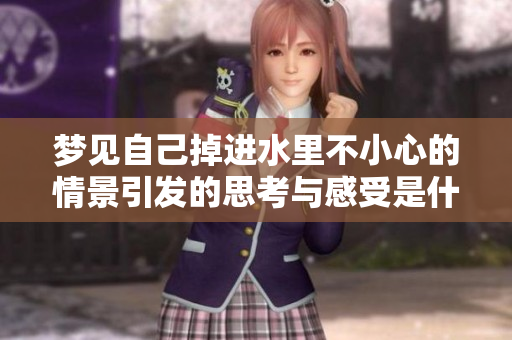 梦见自己掉进水里不小心的情景引发的思考与感受是什么呢
