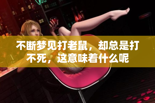不断梦见打老鼠，却总是打不死，这意味着什么呢