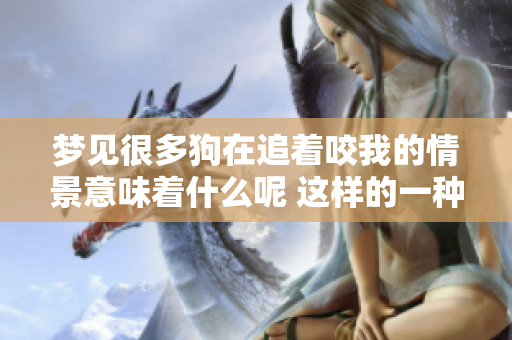 梦见很多狗在追着咬我的情景意味着什么呢 这样的一种梦境预示着什么呢