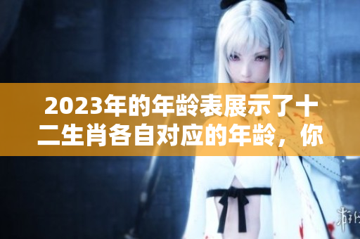 2023年的年龄表展示了十二生肖各自对应的年龄，你了解了吗