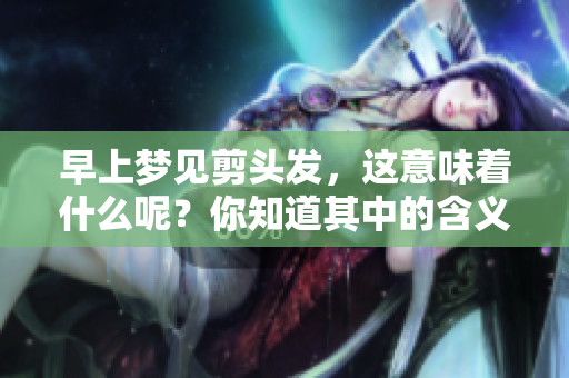 早上梦见剪头发，这意味着什么呢？你知道其中的含义吗？