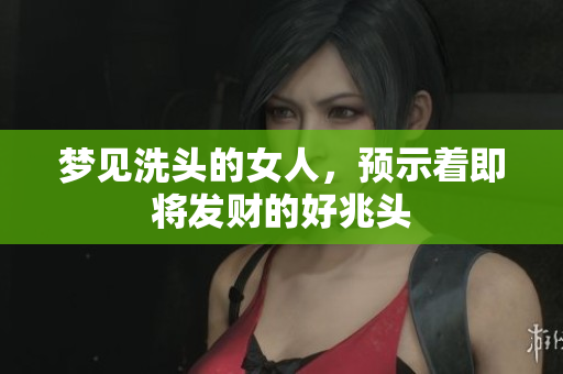 梦见洗头的女人，预示着即将发财的好兆头