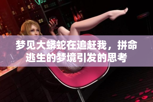 梦见大蟒蛇在追赶我，拼命逃生的梦境引发的思考