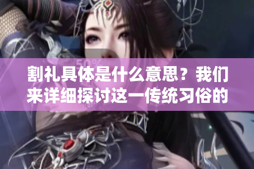 割礼具体是什么意思？我们来详细探讨这一传统习俗的含义。