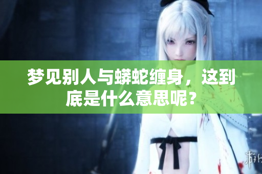 梦见别人与蟒蛇缠身，这到底是什么意思呢？