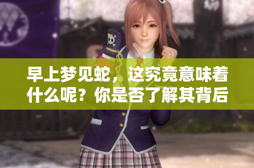 早上梦见蛇，这究竟意味着什么呢？你是否了解其背后的含义？