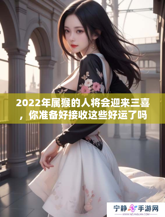 2022年属猴的人将会迎来三喜，你准备好接收这些好运了吗